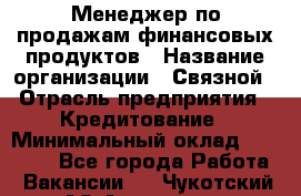 Менеджер по продажам финансовых продуктов › Название организации ­ Связной › Отрасль предприятия ­ Кредитование › Минимальный оклад ­ 33 000 - Все города Работа » Вакансии   . Чукотский АО,Анадырь г.